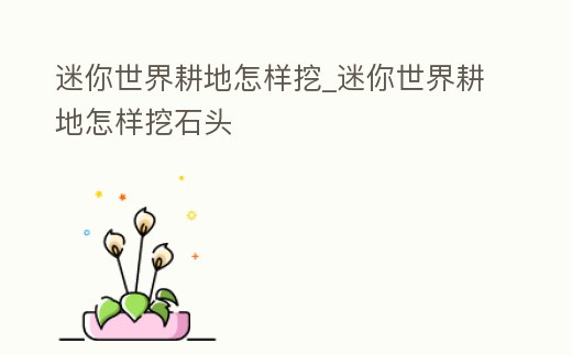 迷你世界耕地怎樣挖_迷你世界耕地怎樣挖石頭