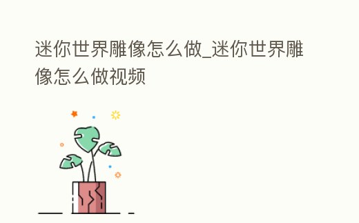 迷你世界雕像怎么做_迷你世界雕像怎么做視頻