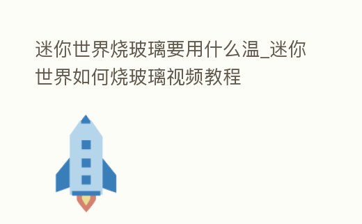 迷你世界燒玻璃要用什么溫_迷你世界如何燒玻璃視頻教程