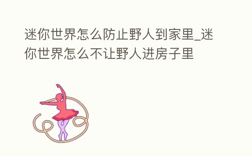 迷你世界怎么防止野人到家里_迷你世界怎么不讓野人進(jìn)房子里