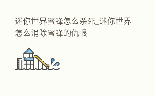 迷你世界蜜蜂怎么殺死_迷你世界怎么消除蜜蜂的仇恨