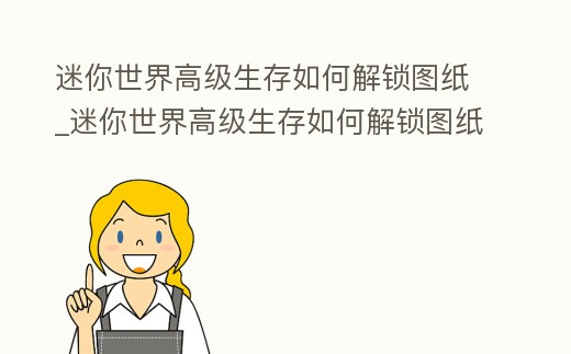 迷你世界高級生存如何解鎖圖紙_迷你世界高級生存如何解鎖圖紙教程