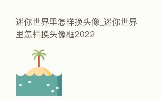 迷你世界里怎樣換頭像_迷你世界里怎樣換頭像框2022