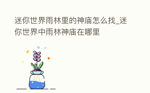 迷你世界雨林里的神廟怎么找_迷你世界中雨林神廟在哪里