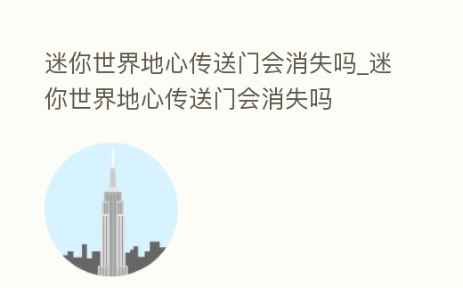 迷你世界地心傳送門會消失嗎_迷你世界地心傳送門會消失嗎