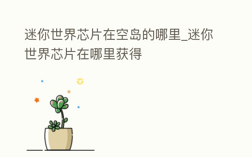 迷你世界芯片在空島的哪里_迷你世界芯片在哪里獲得