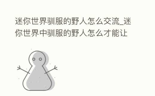 迷你世界馴服的野人怎么交流_迷你世界中馴服的野人怎么才能讓他培我們玩