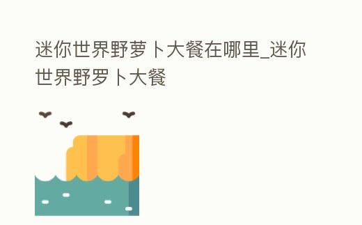 迷你世界野蘿卜大餐在哪里_迷你世界野羅卜大餐