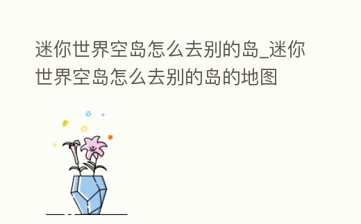 迷你世界空島怎么去別的島_迷你世界空島怎么去別的島的地圖