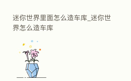 迷你世界里面怎么造車庫(kù)_迷你世界怎么造車庫(kù)