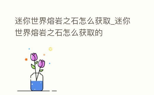 迷你世界熔巖之石怎么獲取_迷你世界熔巖之石怎么獲取的