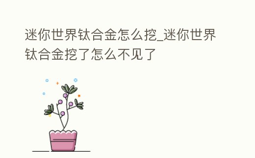 迷你世界鈦合金怎么挖_迷你世界鈦合金挖了怎么不見了