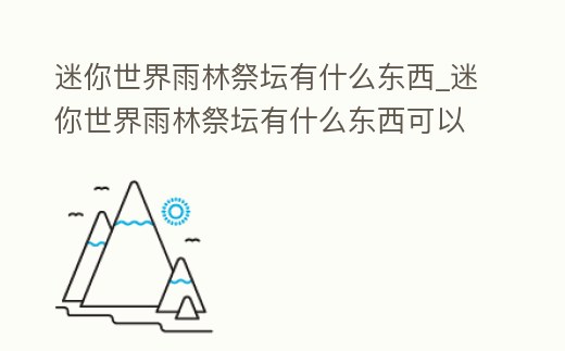 迷你世界雨林祭壇有什么東西_迷你世界雨林祭壇有什么東西可以做