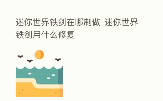 迷你世界鐵劍在哪制做_迷你世界鐵劍用什么修復(fù)