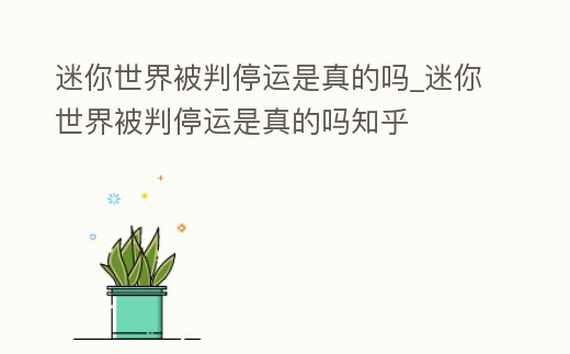 迷你世界被判停運是真的嗎_迷你世界被判停運是真的嗎知乎