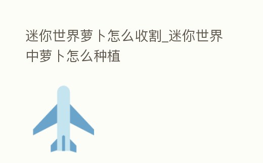 迷你世界蘿卜怎么收割_迷你世界中蘿卜怎么種植