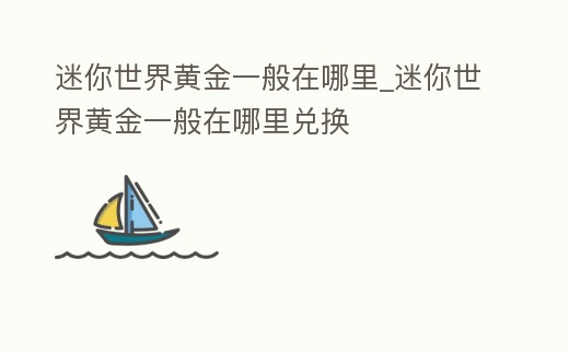 迷你世界黃金一般在哪里_迷你世界黃金一般在哪里兌換