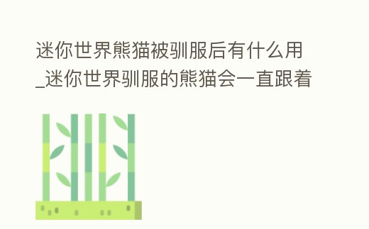 迷你世界熊貓被馴服后有什么用_迷你世界馴服的熊貓會(huì)一直跟著你嗎