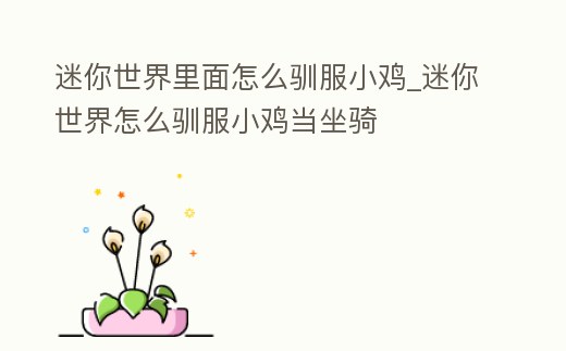 迷你世界里面怎么馴服小雞_迷你世界怎么馴服小雞當(dāng)坐騎