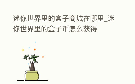 迷你世界里的盒子商城在哪里_迷你世界里的盒子幣怎么獲得