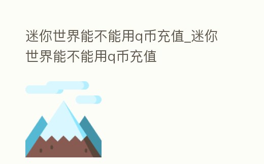 迷你世界能不能用q幣充值_迷你世界能不能用q幣充值