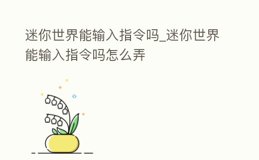 迷你世界能輸入指令嗎_迷你世界能輸入指令嗎怎么弄