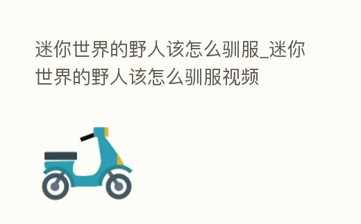 迷你世界的野人該怎么馴服_迷你世界的野人該怎么馴服視頻