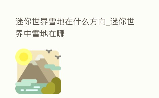 迷你世界雪地在什么方向_迷你世界中雪地在哪