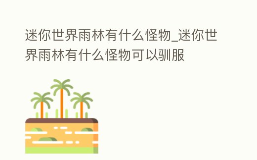 迷你世界雨林有什么怪物_迷你世界雨林有什么怪物可以馴服