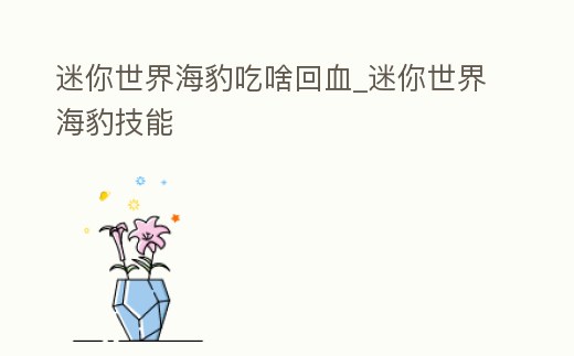 迷你世界海豹吃啥回血_迷你世界海豹技能