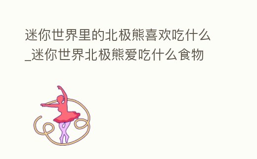 迷你世界里的北極熊喜歡吃什么_迷你世界北極熊愛吃什么食物