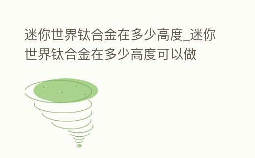 迷你世界鈦合金在多少高度_迷你世界鈦合金在多少高度可以做