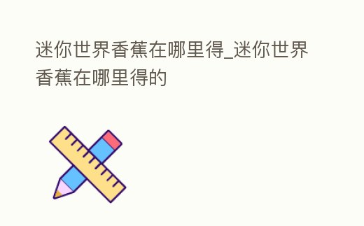 迷你世界香蕉在哪里得_迷你世界香蕉在哪里得的