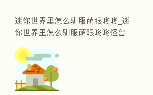 迷你世界里怎么馴服萌眼咚咚_迷你世界里怎么馴服萌眼咚咚怪獸