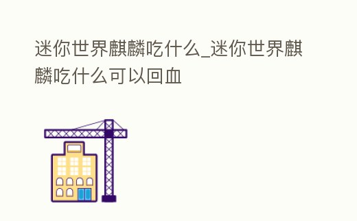 迷你世界麒麟吃什么_迷你世界麒麟吃什么可以回血
