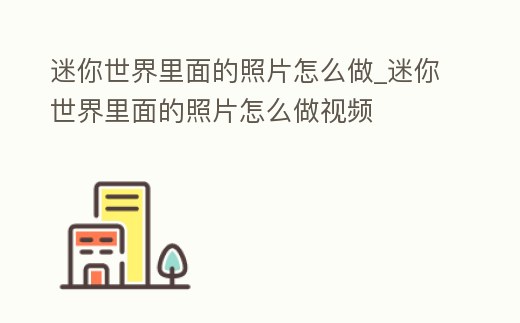迷你世界里面的照片怎么做_迷你世界里面的照片怎么做視頻