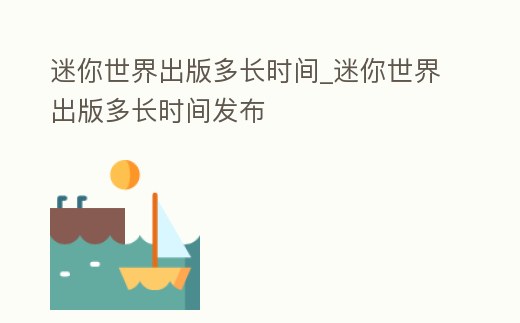 迷你世界出版多長時間_迷你世界出版多長時間發布