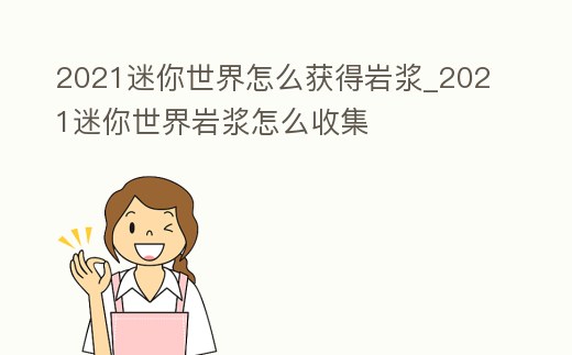 2021迷你世界怎么獲得巖漿_2021迷你世界巖漿怎么收集