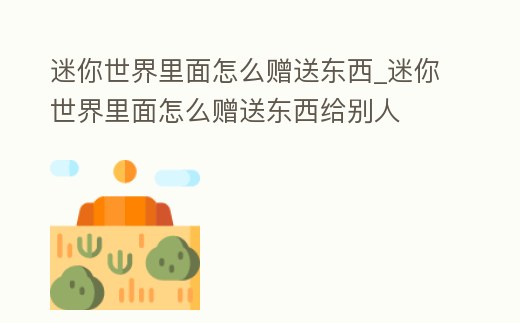 迷你世界里面怎么贈送東西_迷你世界里面怎么贈送東西給別人