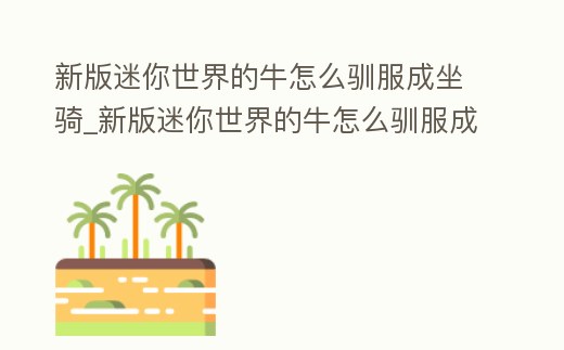 新版迷你世界的牛怎么馴服成坐騎_新版迷你世界的牛怎么馴服成坐騎視頻