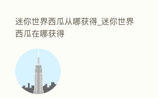 迷你世界西瓜從哪獲得_迷你世界西瓜在哪獲得