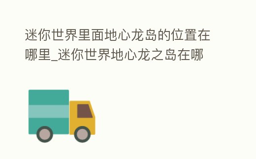 迷你世界里面地心龍島的位置在哪里_迷你世界地心龍之島在哪