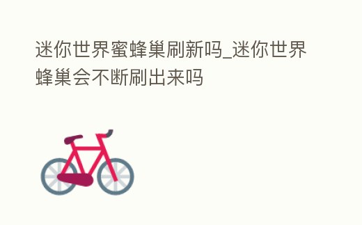 迷你世界蜜蜂巢刷新嗎_迷你世界蜂巢會不斷刷出來嗎