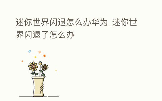 迷你世界閃退怎么辦華為_迷你世界閃退了怎么辦