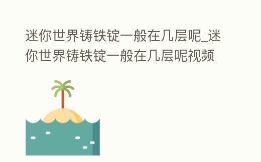 迷你世界鑄鐵錠一般在幾層呢_迷你世界鑄鐵錠一般在幾層呢視頻