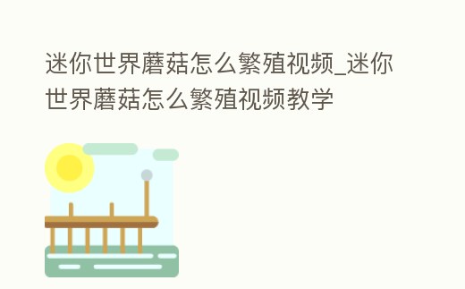 迷你世界蘑菇怎么繁殖視頻_迷你世界蘑菇怎么繁殖視頻教學