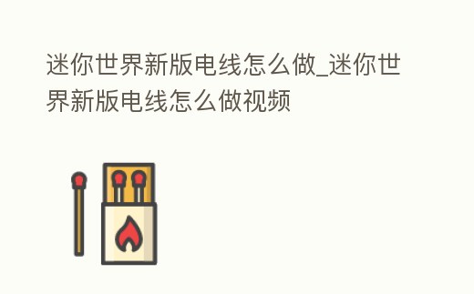 迷你世界新版電線怎么做_迷你世界新版電線怎么做視頻