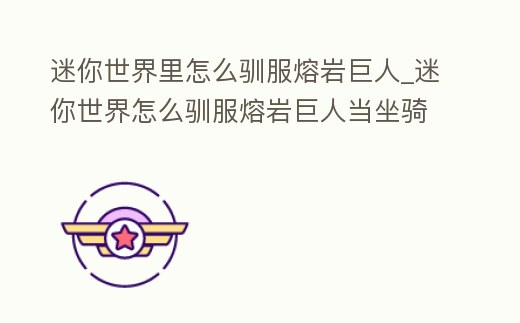 迷你世界里怎么馴服熔巖巨人_迷你世界怎么馴服熔巖巨人當坐騎