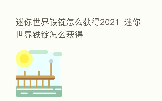 迷你世界鐵錠怎么獲得2021_迷你世界鐵錠怎么獲得