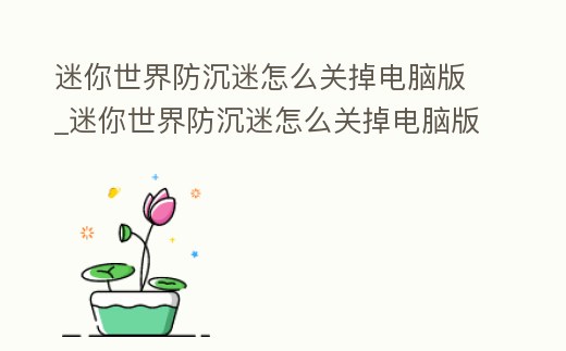 迷你世界防沉迷怎么關掉電腦版_迷你世界防沉迷怎么關掉電腦版游戲